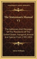 The Statesman's Manual V1: The Addresses And Messages Of The Presidents Of The United States; Inaugural, Annual And Special From 1789-1854 1163639567 Book Cover