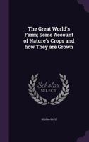 The Great World's Farm: Some Account Of Nature's Crops And How They Are Grown 0548857512 Book Cover