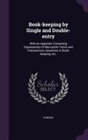 Book-keeping by Single and Double-entry: With an Appendix Containing Explanations of Mercantile Terms and Transactions, Questions in Book-keeping, Etc. 1341135306 Book Cover