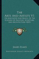 The Arts And Artists V1: Or Anecdotes And Relics, Of The Schools Of Painting, Sculpture, And Architecture 1437113419 Book Cover