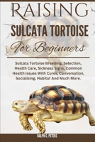 RAISING SULCATA TORTOISE FOR BEGINNERS: Sulcata Tortoise Breeding, Selection, Health Care, Sickness Signs, Common Health Issues With Cures, Conversation, Socialising, Habitat And Much More. B0DQHB4JPK Book Cover