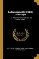 La Campagne de 1805 En Allemagne: 1. V. Pr�liminaires de la Guerre. La Grande Arm�e... 102265747X Book Cover