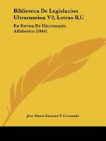 Biblioteca De Legislacion Ultramarina V2, Letras B,C: En Forma De Diccionario Alfabetico (1844) 1168155622 Book Cover