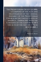 The Presbyterian digest of 1886; a compend of the acts and deliverances of the General Assembly of the Presbyterian Church in the United States of ... the acts of the Assembly from 1874 to 1885, i 1171874480 Book Cover