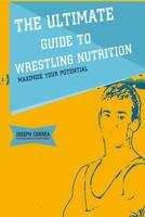 The Ultimate Guide to Wrestling Nutrition: Maximize Your Potential 1500440299 Book Cover