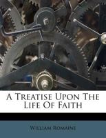 A treatise upon the life of faith. By W. Romaine, ... The second edition, with the life of the author. 1018436405 Book Cover