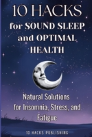 10 Hacks for Sound Sleep and Optimal Health: Natural Solutions for Insomnia, Stress, and Fatigue (10 Hacks Publishing: Essential Life Skills They Don’t Teach in School) B0F2Z26H2H Book Cover