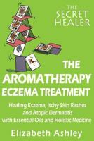 The Aromatherapy Eczema Treatment: The Professional Aromatherapist’s Guide to Healing Eczema, Itchy Skin Rashes and Atopic Dermatitis with Essential Oils and Holistic Medicine. 1512235571 Book Cover