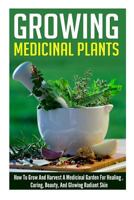 Growing Medicinal Plants - How to Grow and Harvest A Medicinal Garden for Healing, Curing, Beauty, And Glowing Radiant Skin (Growing And Harvesting Medicinal ... Therapies, Healing And Curing Illnesse 1505503345 Book Cover