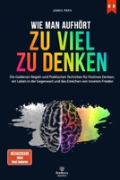 WIE MAN AUFHÖRT, ZU VIEL ZU DENKEN: Die Goldenen Regeln und Praktischen Techniken für Positives Denken, ein Leben in der Gegenwart und das Erreichen ... Entwicklung und Ihren persönlichen Erfolg) B0CK3MX1Y1 Book Cover