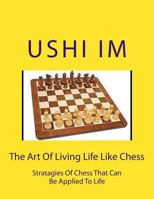 The Art Of Living Life Like Chess: Strategies Of Chess That Can Be Applied To Life 1507734441 Book Cover
