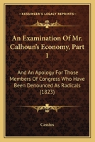 An Examination of Mr. Calhoun's Economy, Part 1: And an Apology for Those Members of Congress Who Have Been Denounced as Radicals 143677246X Book Cover