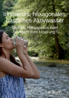Ionisiertes, hexagonales, basisches Aktivwasser: Mythos, Hokuspokus oder Rückkehr zum Ursprung? (German Edition) 3759724132 Book Cover
