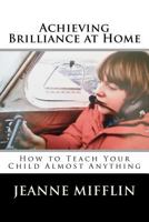 Achieving Brilliance at Home: How Teach Your Child Almost Anything 1477468110 Book Cover