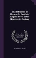 The influence of Horace on the chief English poets of the nineteenth century ... 1430496525 Book Cover