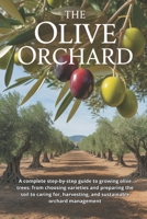 The Olive Orchard: A complete step-by-step guide to growing olive trees: from choosing varieties and preparing the soil to caring for, harvesting, and sustainable orchard management B0G82CVBPD Book Cover