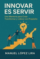 Innovar es servir: Una Mentoría para Crear, Transformar y Liderar con Propósito (Spanish Edition) B0FHWLLS5Z Book Cover