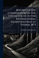 Reports of the Commisioners of the United States to the International Exhibition Held at Vienna, 1873 1174563257 Book Cover