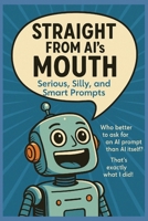 Straight from AI’s Mouth: Serious, Silly, and Smart Prompts: Hundreds of Original AI-Generated Prompts to Spark Creativity, Curiosity, and Conversations for All Ages B0FF3B37V8 Book Cover