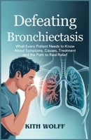Defeating Bronchiectasis: What Every Patient Needs to Know About Symptoms, Causes, Treatment, and the Path to Real Relief B0FGJKNFGD Book Cover