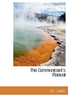 The Communicant's Manual: Being A Book Of Self-Examination, Prayer, Praise And Thanksgiving 0548738173 Book Cover