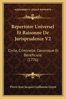 Repertoire Universel Et Raisonne De Jurisprudence V2: Civile, Criminelle, Canonique Et Beneficiale (1776) 1165817489 Book Cover