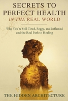 Secrets to Perfect Health in the Real World: Why You're Still Tired, Foggy, and Inflamed and the Real Path to Healing B0FWNG2G54 Book Cover