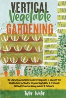 Vertical Vegetable Gardening - The Ultimate and Complete Guide For Beginners: Discover the Benefits to Grow Flowers, Organic Vegetables, & Fruits with Vertical Urban Gardening Indoors & Outdoors. 1802868259 Book Cover