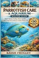PARROTFISH CARE & AQUARIUM MASTER GUIDE: Expert Setup, Feeding, Water Quality, and Long-Term Health for Vibrant Marine Fish B0GY27BYT5 Book Cover