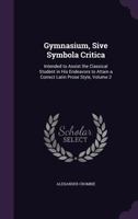 Gymnasium, Sive Symbola Critica: Intended to Assist the Classical Student in His Endeavors to Attain a Correct Latin Prose Style, Volume 2 1357143338 Book Cover