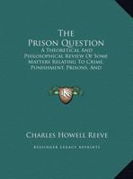 The Prison Question: A Theoretical And Philosophical Review Of Some Matters Relating To Crime, Punishment, Prisons, And Reformation Of Convicts 1437291287 Book Cover