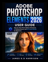 ADOBE PHOTOSHOP ELEMENTS 2026 USER GUIDE: Step-by-Step Photo Editing Techniques, AI Enhancements, and Pro-Level Results for Beginners B0GZQ8DM4R Book Cover