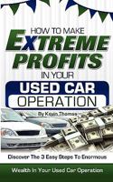 How to Make Extreme Profits in Your Used Car Operation: Discover the 3 Easy Steps to Enormous Wealth in Your Used Car Operation 1608446352 Book Cover