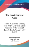 The Great Convent Case: Saurin Vs. Star And Kennedy, Tried Before Lord Chief Justice Cockburn In The Court Of Queen's Bench, February 1869 0548727686 Book Cover