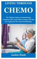 LIVING THROUGH CHEMO: The Ultimate Guide on Chemotherapy Treatment, Diet, Food, What to Expect and Tips for Coping and Surviving Chemotherapy B09C3DR9V7 Book Cover