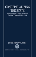 Conceptualizing the State: Innovation and Dispute in British Political Thought 1880-1914 (Oxford Historical Monographs) 0198206011 Book Cover