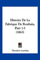 Histoire De La Fabrique De Roubaix, Part 1-3 (1863) 1160108986 Book Cover