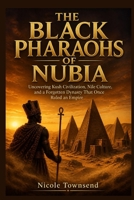 THE BLACK PHARAOHS OF NUBIA: Uncovering Kush Civilization, Nile Culture, and a Forgotten Dynasty That Once Ruled an Empire B0GZGCFHF2 Book Cover