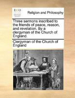Three sermons inscribed to the friends of peace, reason, and revelation. By a clergyman of the Church of England. 1170856462 Book Cover