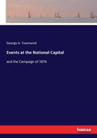 Events at the National Capital and the Campaign of 1876: A Complete History of the Foundation and Growth of our Governing City, A Description of the Public Buildings and Manner of Living There, A Sear 1355951208 Book Cover