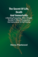 The Secret of Life, Death and Immortality;A startling proposition, with a chapter devoted to mental therapeutics and instructions for self healing 9357913319 Book Cover