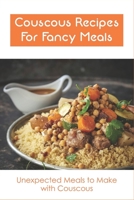 Couscous Recipes For Fancy Meals: Unexpected Meals to Make with Couscous: How To Make Couscous B098RS87YV Book Cover