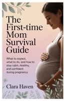 The First-Time Mom Survival Guide: What to Expect, What to Do, and How to Stay Calm, Healthy, and Confident During Pregnancy B0GV4J3XVQ Book Cover