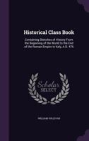Historical Class Book. Containing Sketches of History From the Beginning of the World to the End of the Roman Empire in Italy, A.D. 476 1355789605 Book Cover