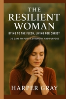 The Resilient Woman: Dying to the Flesh, Living for Christ: 30 Days to Purity, Strength, and Purpose B0FSDVB4D5 Book Cover