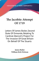 The Jacobite Attempt Of 1719: Letters Of James Butler, Second Duke Of Ormonde, Relating To Cardinal Aberont's Project For The Invasion Of Great Britain On Behalf Of The Stuarts 0548285640 Book Cover