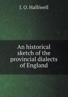 An Historical Sketch Of The Provincial Dialects Of England: Illustrated By Numerous Examples 1436773555 Book Cover