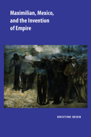 Maximilian, Mexico, and the Invention of Empire 0826516882 Book Cover