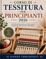 CORSO DI TESSITURA PER PRINCIPIANTI 2026: Tecniche passo passo per creare tessuti straordinari, dalla struttura alla finitura. (Italian Edition) B0GYCYTT27 Book Cover