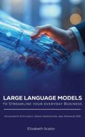 Large Language Models to Streamline Your Everyday Business: Accelerate Efficiency, Drive Innovation, and Maximize ROI B0FXQWZ3GP Book Cover